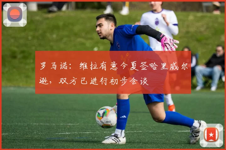 罗马诺：维拉有意今夏签哈里威尔逊，双方已进行初步会谈
