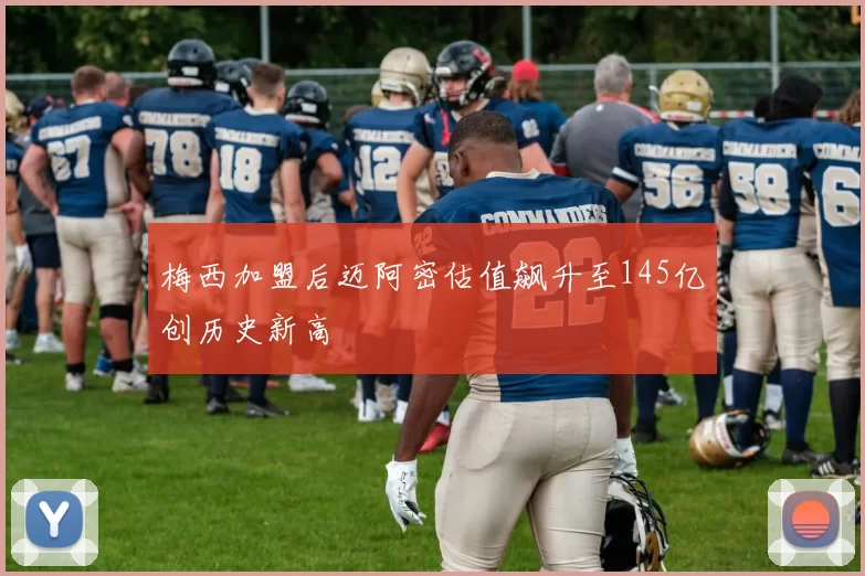 梅西加盟后迈阿密估值飙升至145亿创历史新高