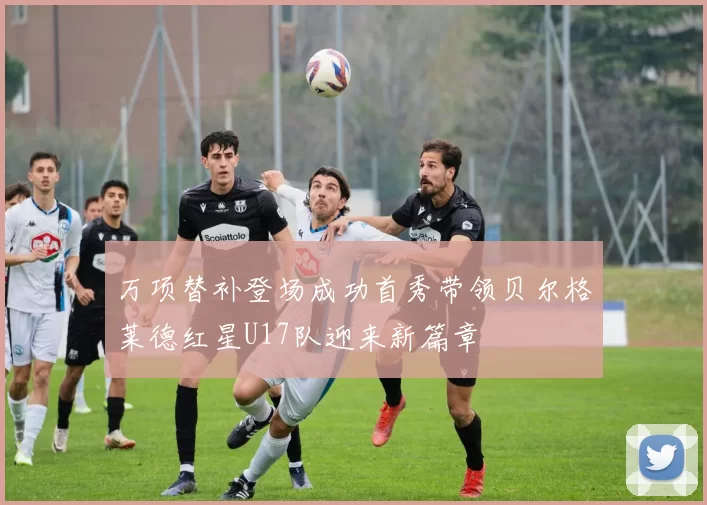 万项替补登场成功首秀带领贝尔格莱德红星U17队迎来新篇章