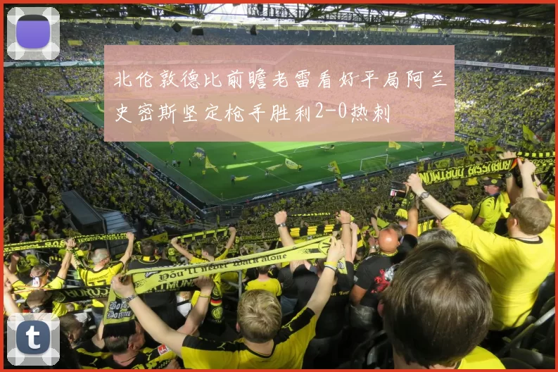 北伦敦德比前瞻老雷看好平局阿兰史密斯坚定枪手胜利2-0热刺