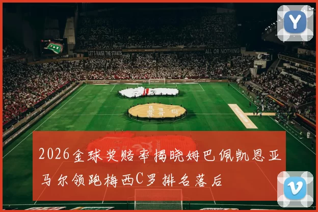2026金球奖赔率揭晓姆巴佩凯恩亚马尔领跑梅西C罗排名落后