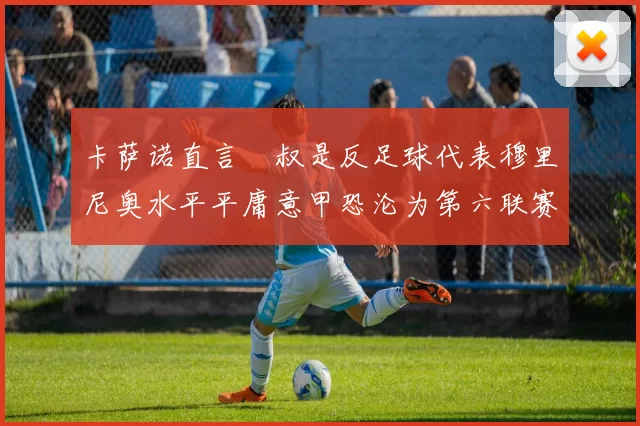 卡萨诺直言囧叔是反足球代表穆里尼奥水平平庸意甲恐沦为第六联赛