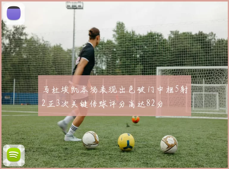 马杜埃凯本场表现出色破门中框5射2正3次关键传球评分高达82分