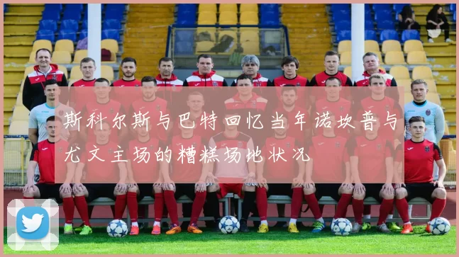 斯科尔斯与巴特回忆当年诺坎普与尤文主场的糟糕场地状况