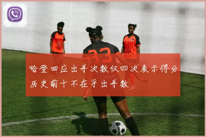 哈登回应出手次数仅四次表示得分历史前十不在乎出手数
