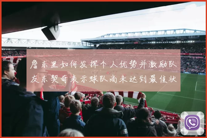 詹东里如何发挥个人优势并激励队友东契奇表示球队尚未达到最佳状态