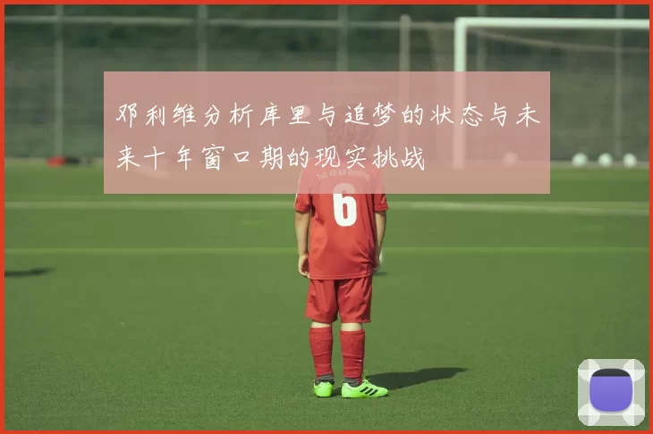 邓利维分析库里与追梦的状态与未来十年窗口期的现实挑战