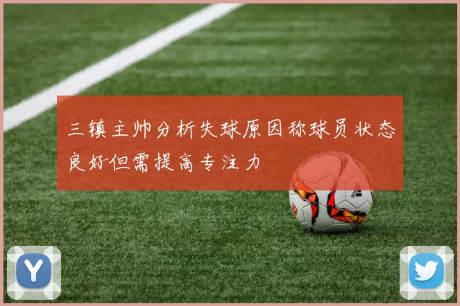 三镇主帅分析失球原因称球员状态良好但需提高专注力
