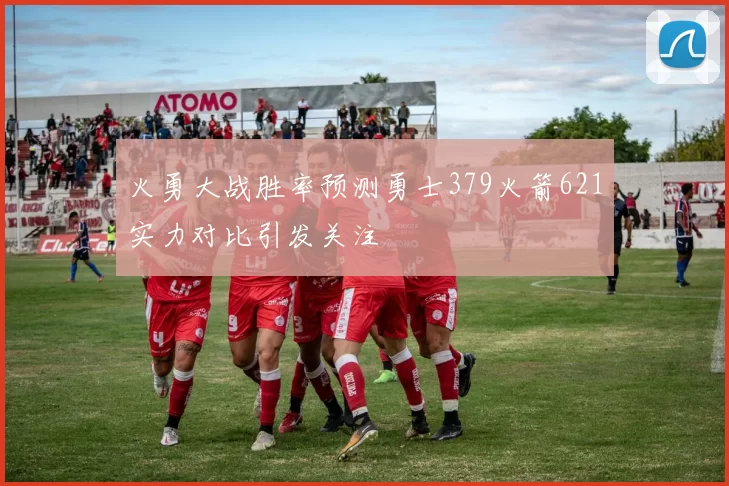 火勇大战胜率预测勇士379火箭621实力对比引发关注