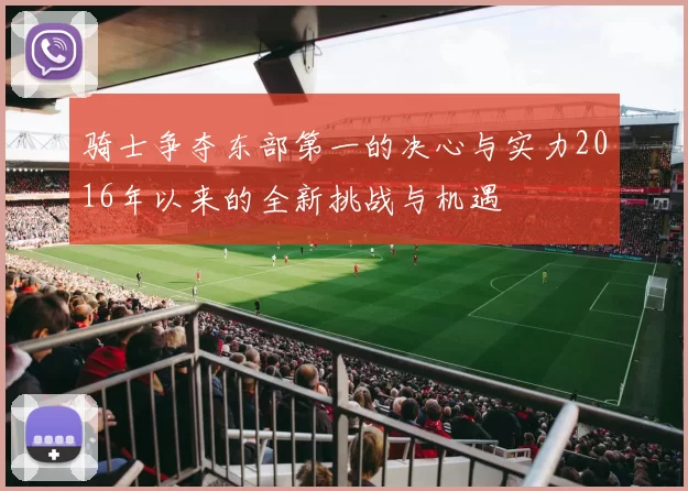 骑士争夺东部第一的决心与实力2016年以来的全新挑战与机遇