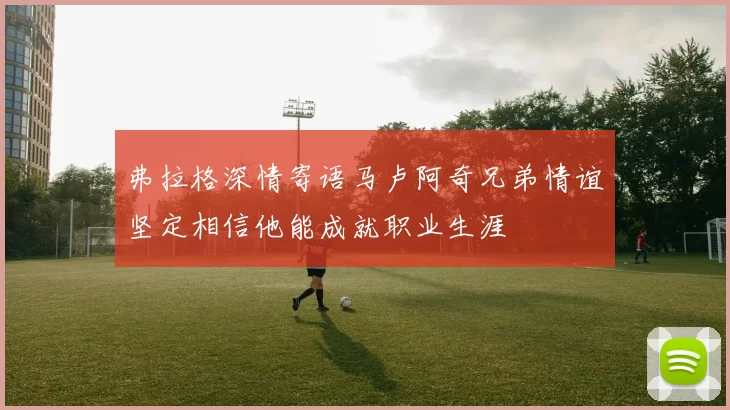弗拉格深情寄语马卢阿奇兄弟情谊坚定相信他能成就职业生涯