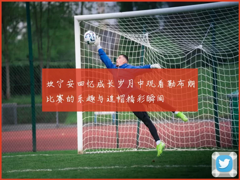 坎宁安回忆成长岁月中观看勒布朗比赛的乐趣与追帽精彩瞬间